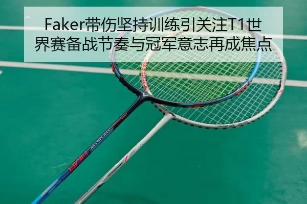 Faker带伤坚持训练引关注T1世界赛备战节奏与冠军意志再成焦点
