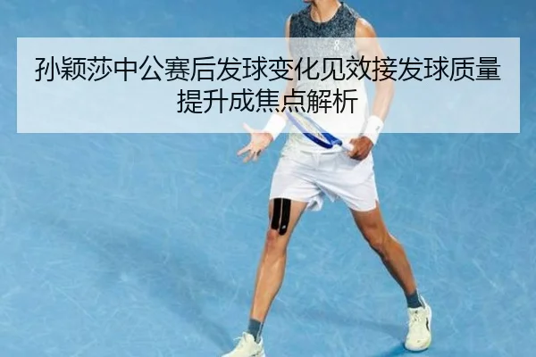 孙颖莎中公赛后发球变化见效接发球质量提升成焦点解析